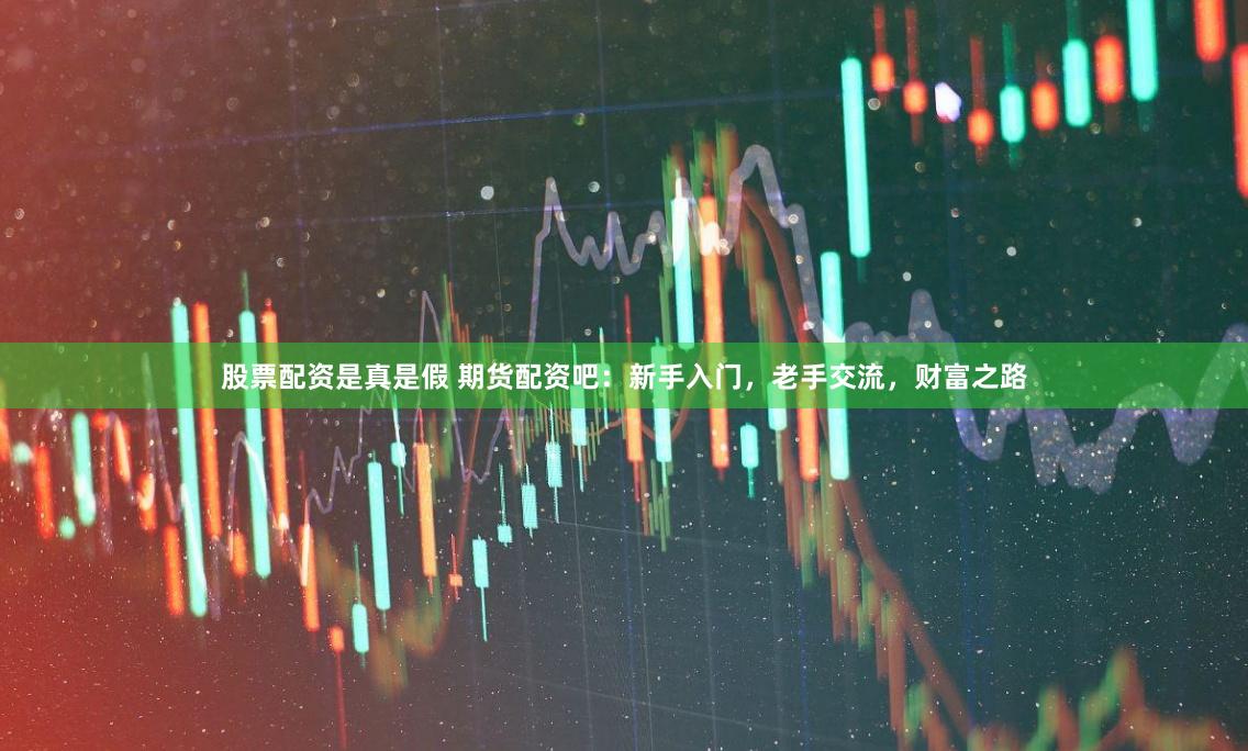 股票配资是真是假 期货配资吧：新手入门，老手交流，财富之路