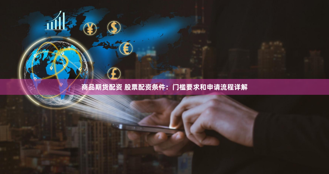 商品期货配资 股票配资条件：门槛要求和申请流程详解