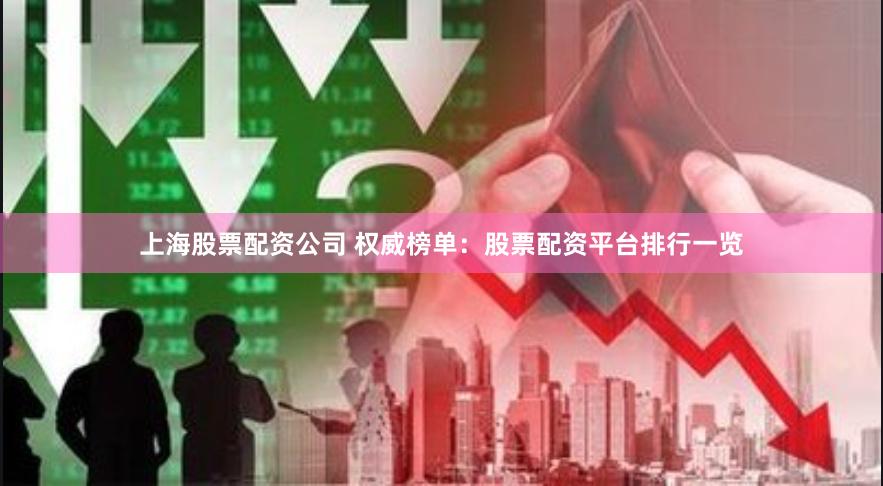 上海股票配资公司 权威榜单：股票配资平台排行一览