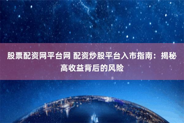 股票配资网平台网 配资炒股平台入市指南：揭秘高收益背后的风险