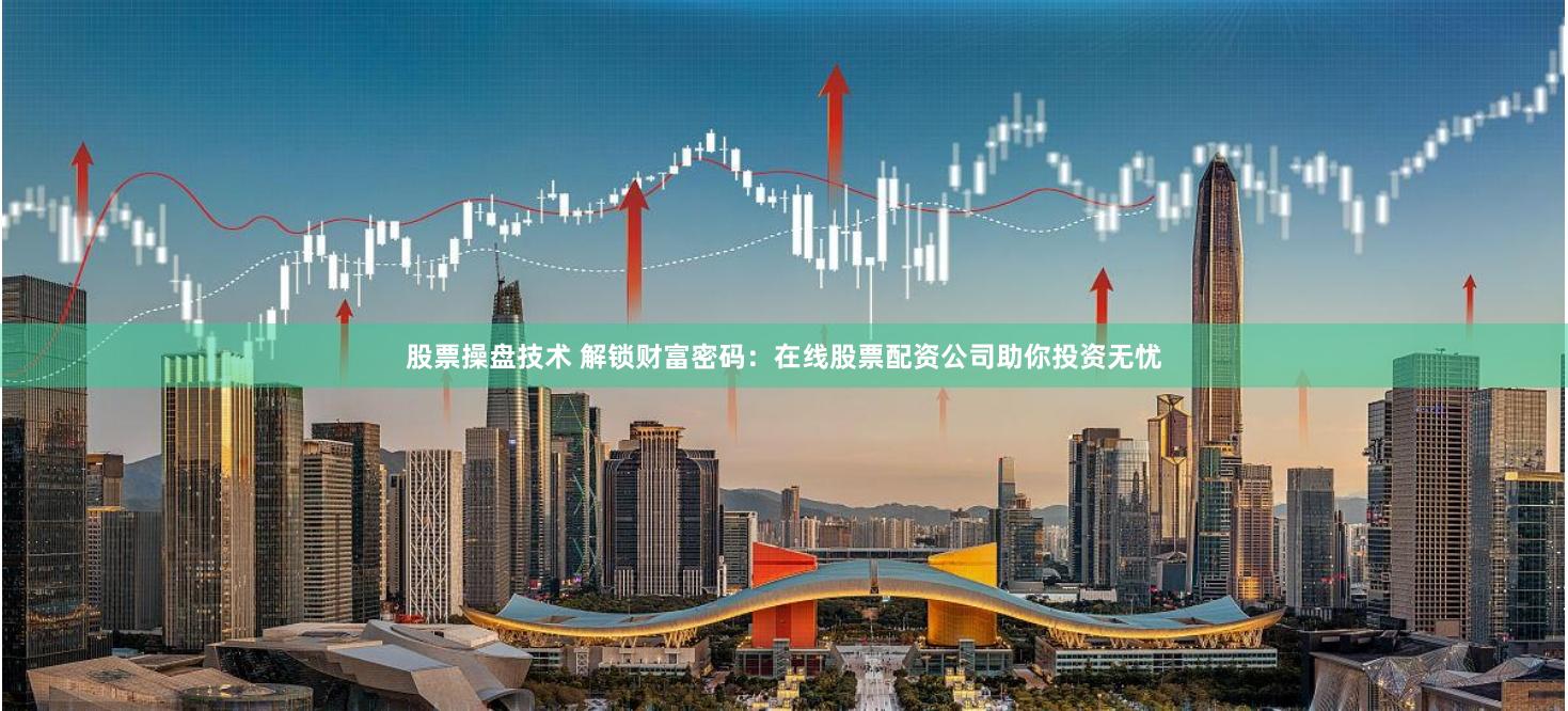股票操盘技术 解锁财富密码：在线股票配资公司助你投资无忧