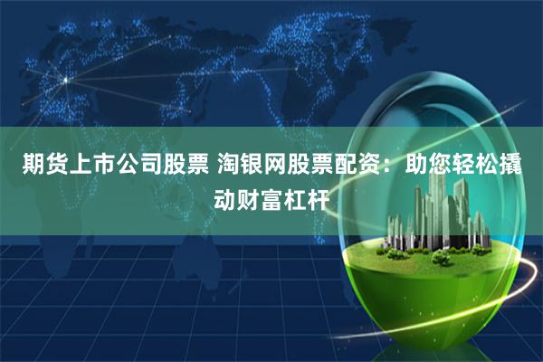 期货上市公司股票 淘银网股票配资：助您轻松撬动财富杠杆