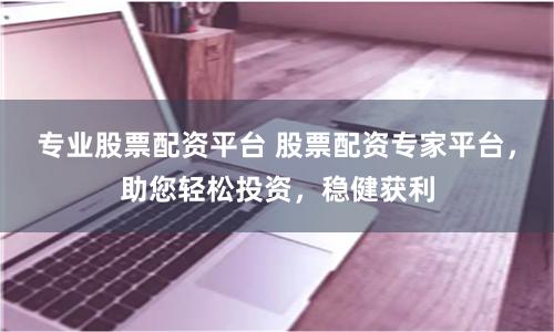 专业股票配资平台 股票配资专家平台，助您轻松投资，稳健获利