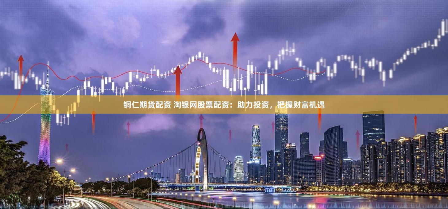 铜仁期货配资 淘银网股票配资：助力投资，把握财富机遇