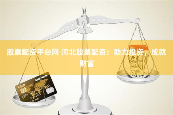 股票配资平台网 河北股票配资：助力投资，成就财富