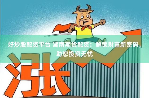 好炒股配资平台 湖南期货配资：解锁财富新密码，助您投资无忧