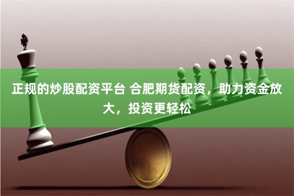 正规的炒股配资平台 合肥期货配资，助力资金放大，投资更轻松