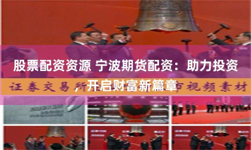 股票配资资源 宁波期货配资：助力投资，开启财富新篇章