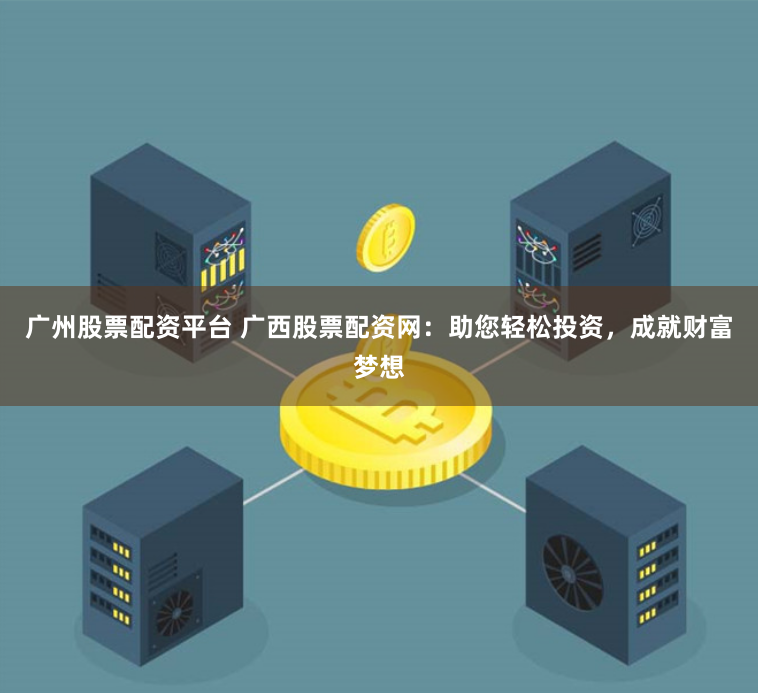 广州股票配资平台 广西股票配资网：助您轻松投资，成就财富梦想