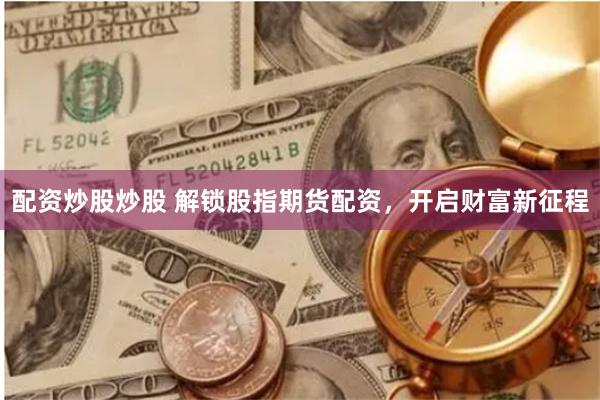 配资炒股炒股 解锁股指期货配资，开启财富新征程