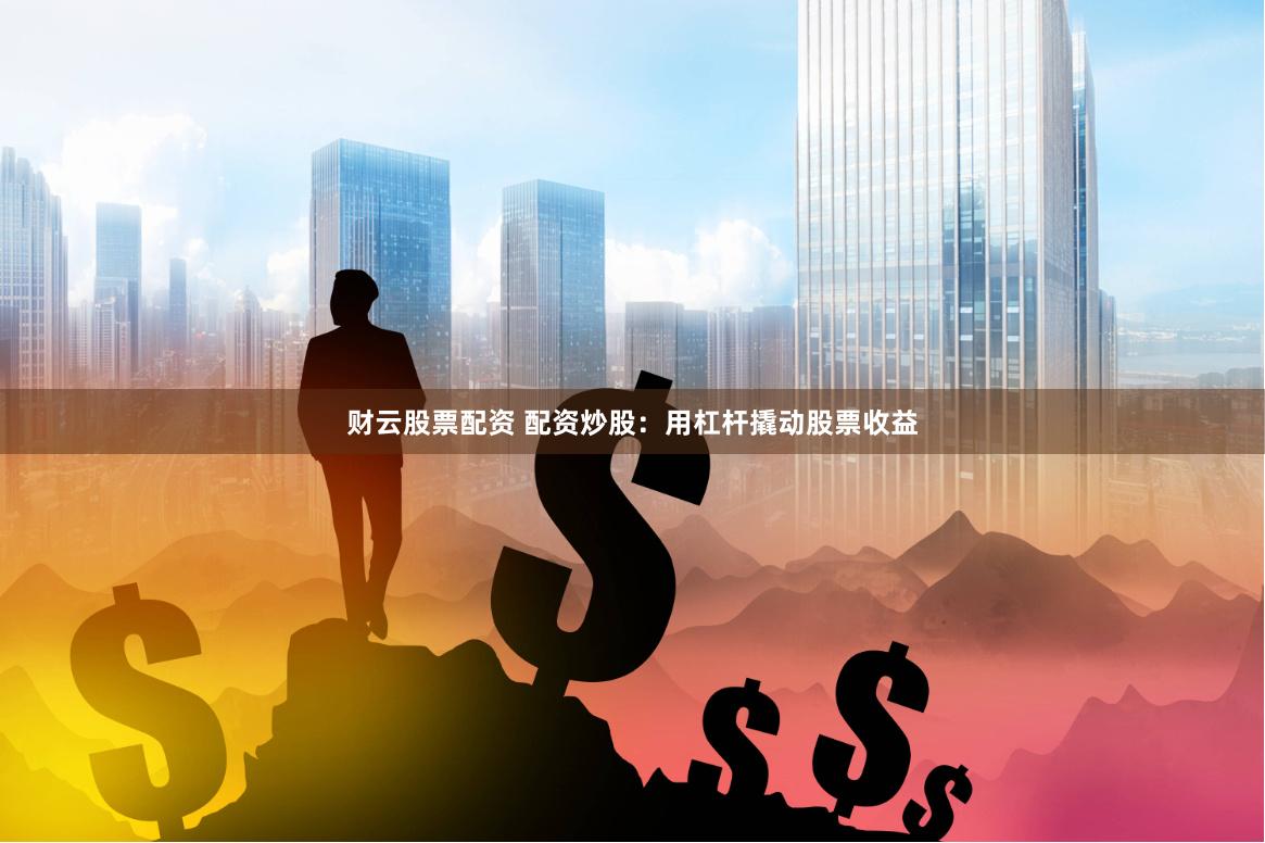 财云股票配资 配资炒股：用杠杆撬动股票收益