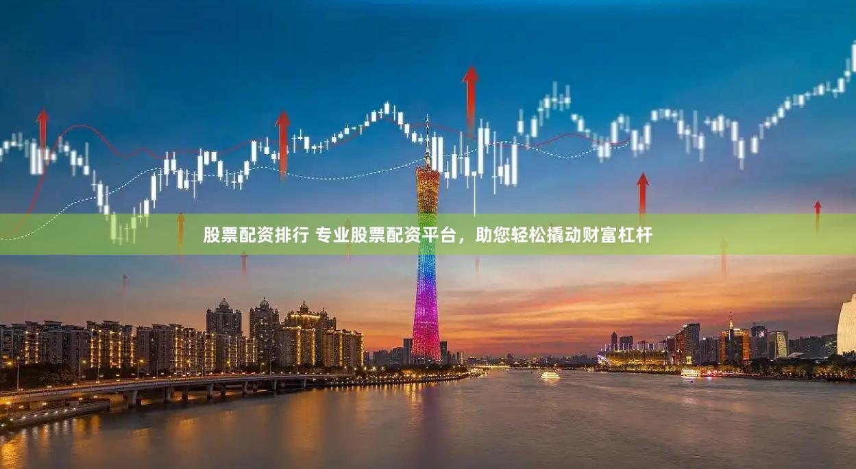 股票配资排行 专业股票配资平台，助您轻松撬动财富杠杆