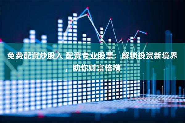 免费配资炒股入 配资专业股票：解锁投资新境界，助你财富倍增