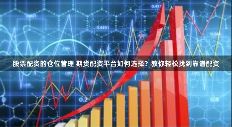股票配资的仓位管理 期货配资平台如何选择？教你轻松找到靠谱配资