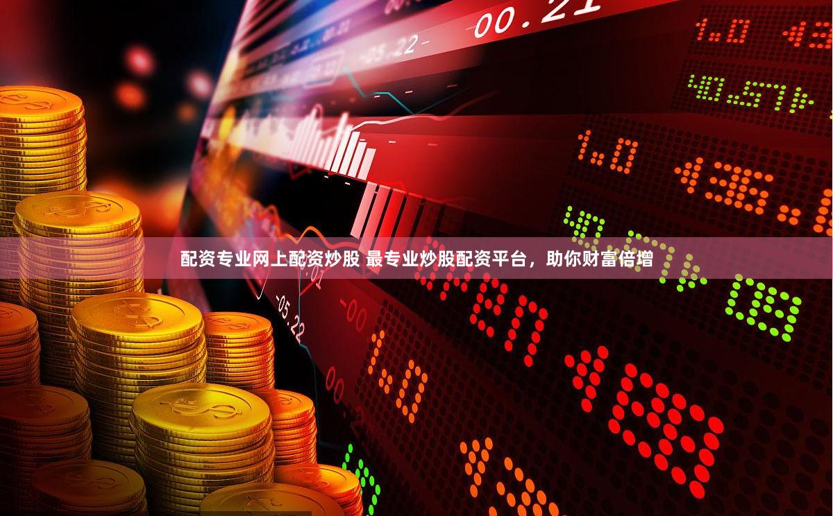 配资专业网上配资炒股 最专业炒股配资平台，助你财富倍增