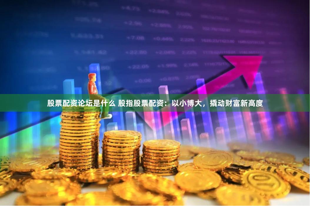 股票配资论坛是什么 股指股票配资：以小博大，撬动财富新高度