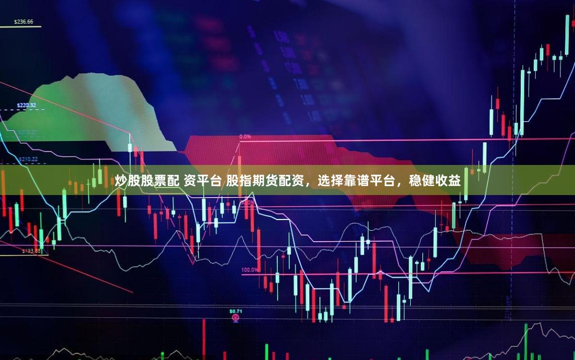 炒股股票配 资平台 股指期货配资，选择靠谱平台，稳健收益