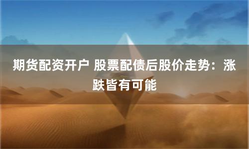 期货配资开户 股票配债后股价走势：涨跌皆有可能