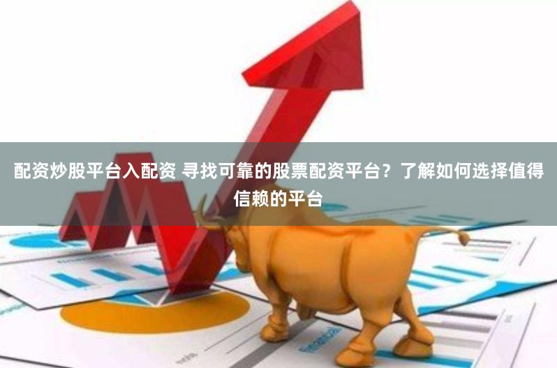 配资炒股平台入配资 寻找可靠的股票配资平台？了解如何选择值得信赖的平台