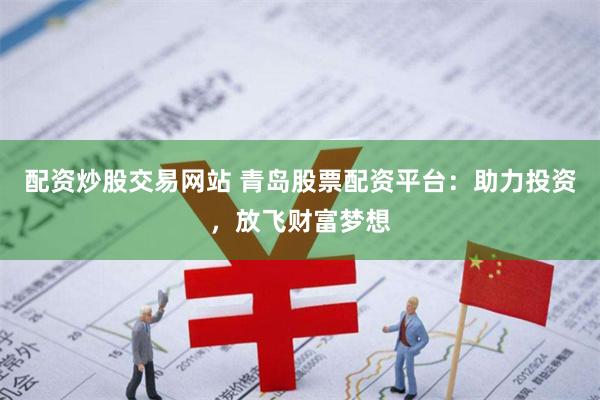 配资炒股交易网站 青岛股票配资平台：助力投资，放飞财富梦想