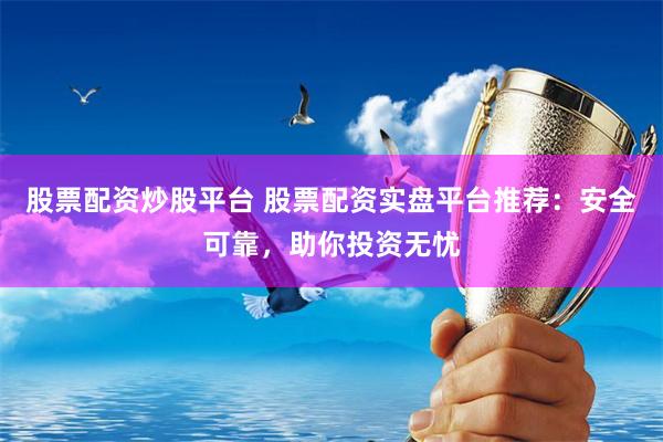 股票配资炒股平台 股票配资实盘平台推荐：安全可靠，助你投资无忧