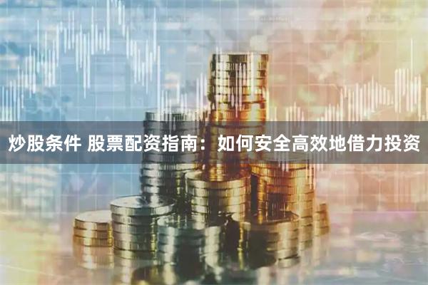 炒股条件 股票配资指南：如何安全高效地借力投资
