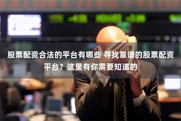 股票配资合法的平台有哪些 寻找靠谱的股票配资平台?这里有你需要知道的