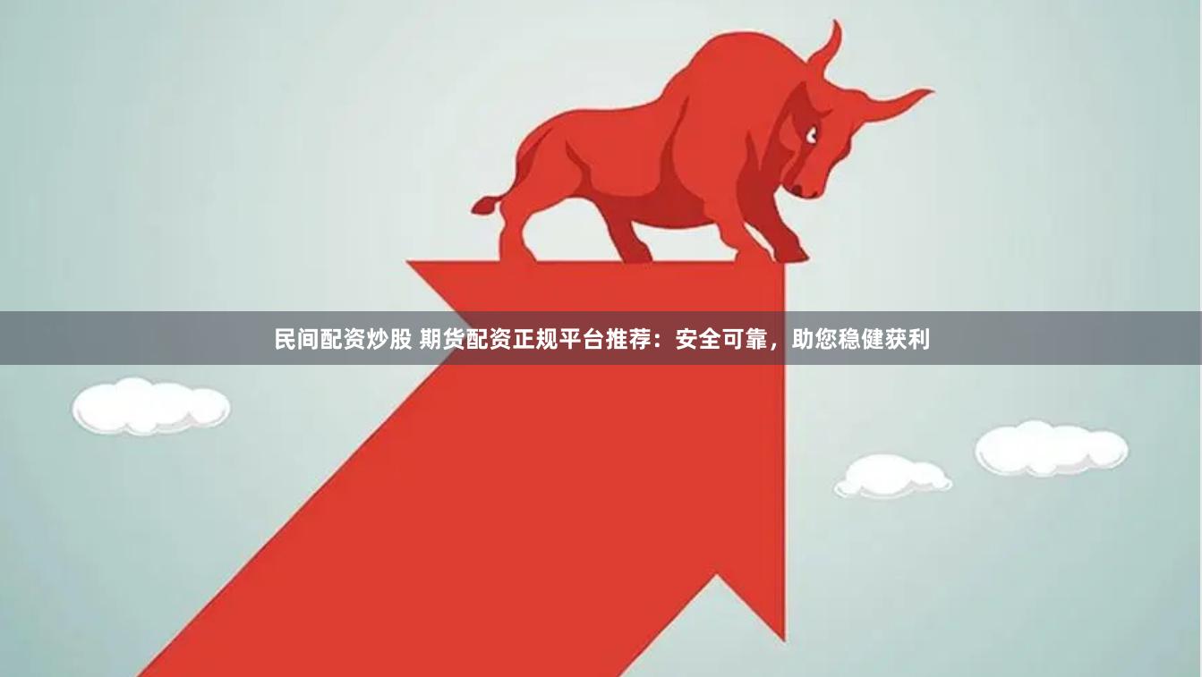 民间配资炒股 期货配资正规平台推荐：安全可靠，助您稳健获利