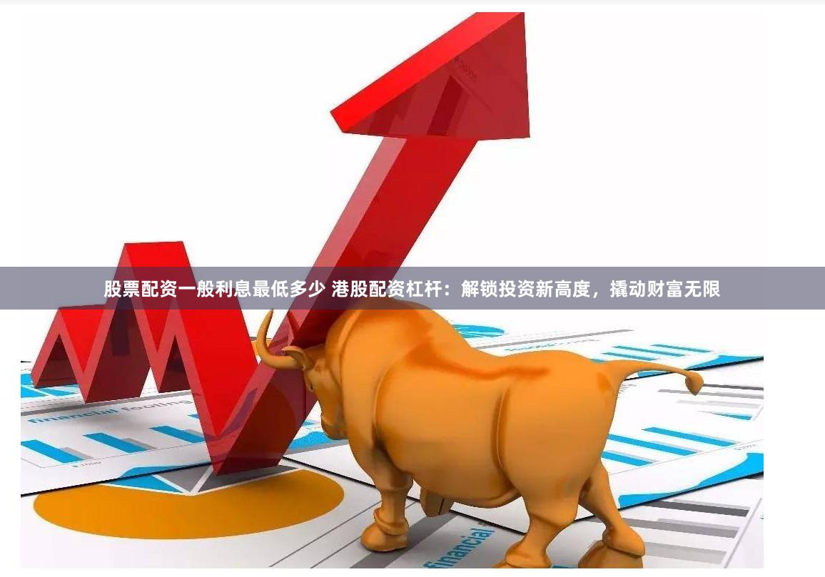 股票配资一般利息最低多少 港股配资杠杆:解锁投资新高度,撬动财富无限