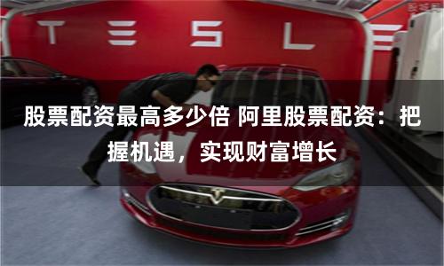 股票配资最高多少倍 阿里股票配资:把握机遇,实现财富增长