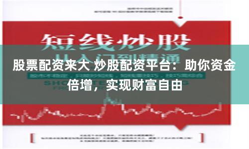 股票配资来大 炒股配资平台：助你资金倍增，实现财富自由