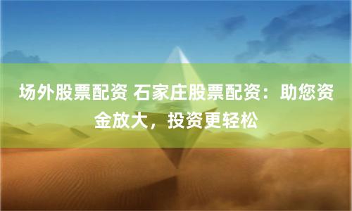 场外股票配资 石家庄股票配资：助您资金放大，投资更轻松