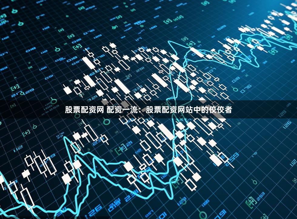 股票配资网 配资一流：股票配资网站中的佼佼者