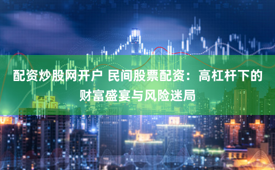 配资炒股网开户 民间股票配资：高杠杆下的财富盛宴与风险迷局