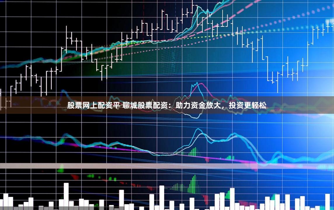 股票网上配资平 聊城股票配资:助力资金放大,投资更轻松