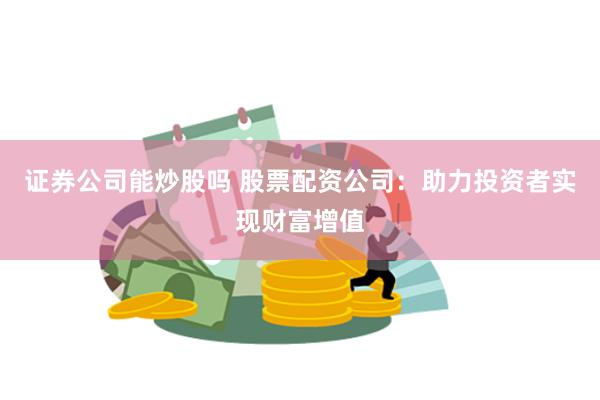 证券公司能炒股吗 股票配资公司:助力投资者实现财富增值