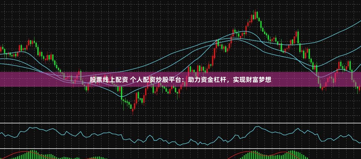股票线上配资 个人配资炒股平台:助力资金杠杆,实现财富梦想