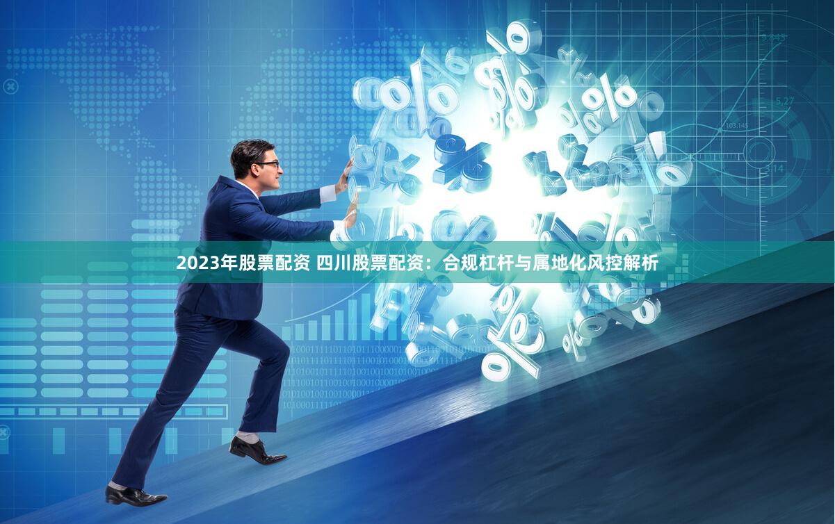 2023年股票配资 四川股票配资：合规杠杆与属地化风控解析