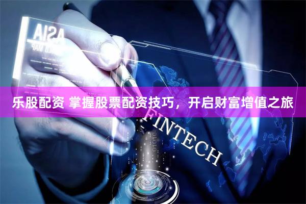 乐股配资 掌握股票配资技巧，开启财富增值之旅