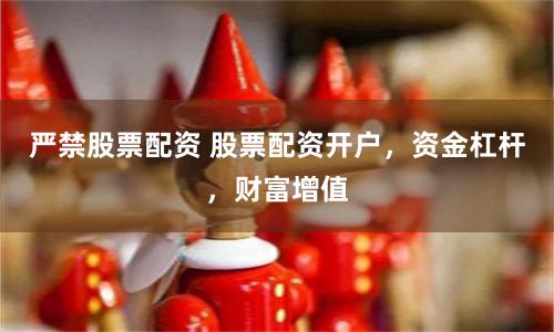 严禁股票配资 股票配资开户，资金杠杆，财富增值