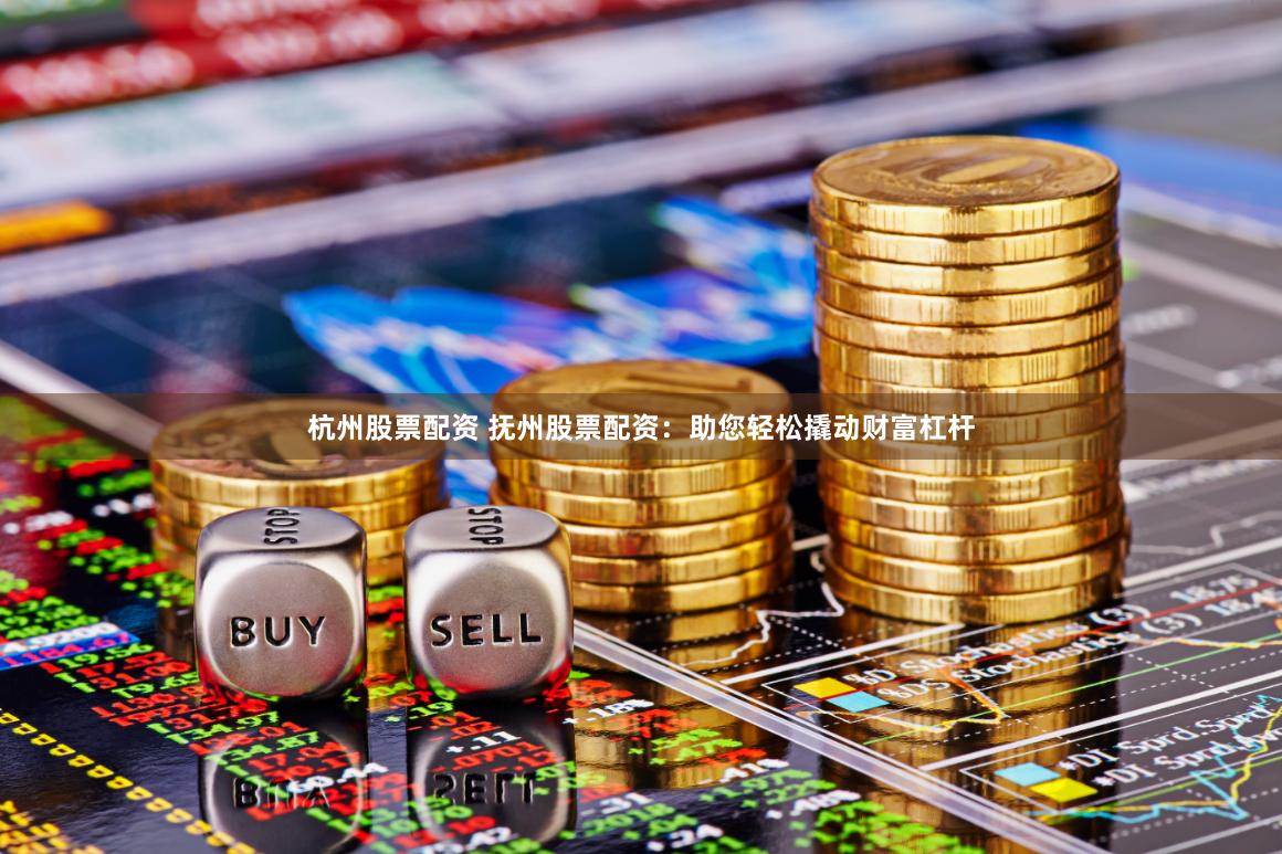 杭州股票配资 抚州股票配资:助您轻松撬动财富杠杆
