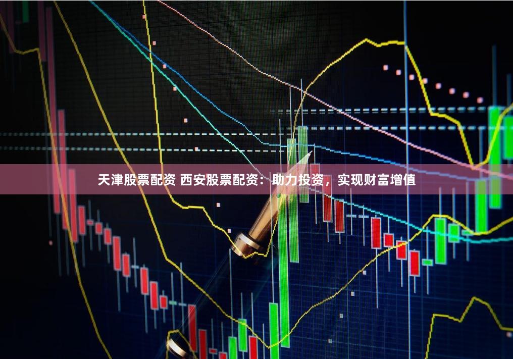 天津股票配资 西安股票配资:助力投资,实现财富增值