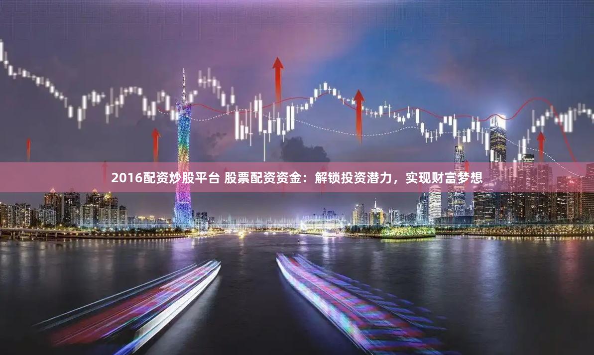 2016配资炒股平台 股票配资资金：解锁投资潜力，实现财富梦想