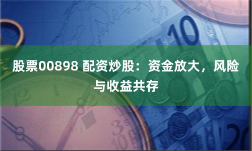 股票00898 配资炒股:资金放大,风险与收益共存