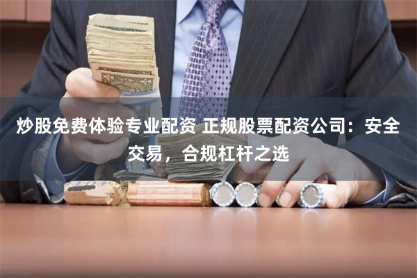 炒股免费体验专业配资 正规股票配资公司:安全交易,合规杠杆之选