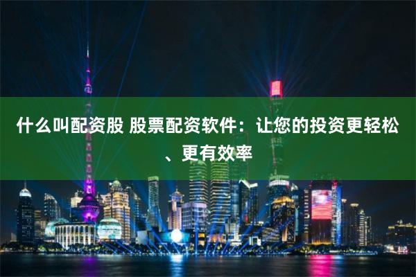 什么叫配资股 股票配资软件：让您的投资更轻松、更有效率