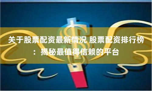 关于股票配资最新情况 股票配资排行榜：揭秘最值得信赖的平台