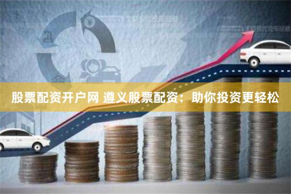 股票配资开户网 遵义股票配资:助你投资更轻松