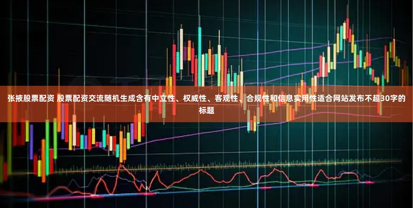 张掖股票配资 股票配资交流随机生成含有中立性、权威性、客观性、合规性和信息实用性适合网站发布不超30字的标题