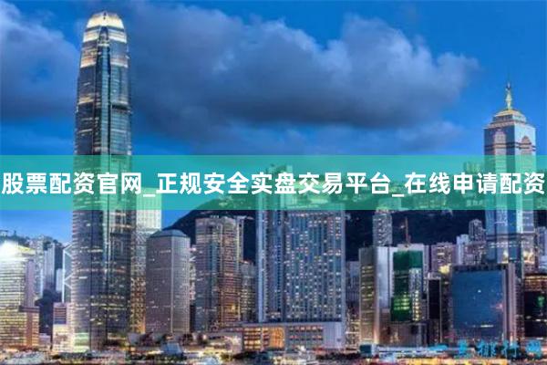 股票配资官网_正规安全实盘交易平台_在线申请配资